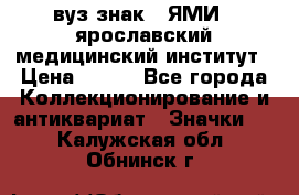 1.1) вуз знак : ЯМИ - ярославский медицинский институт › Цена ­ 389 - Все города Коллекционирование и антиквариат » Значки   . Калужская обл.,Обнинск г.